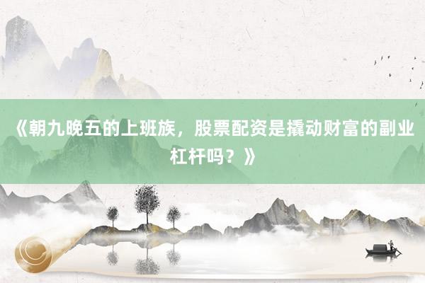 《朝九晚五的上班族,股票配资是撬动财富的副业杠杆吗?》