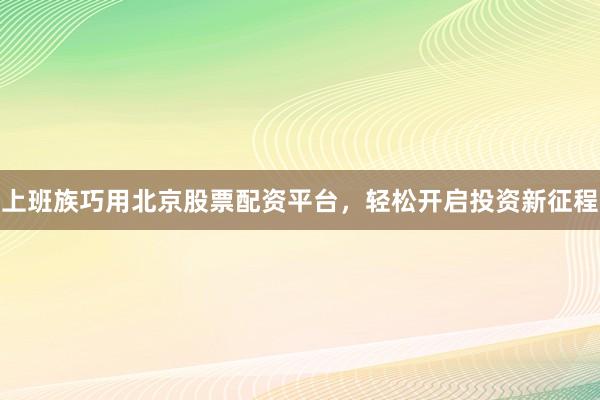 上班族巧用北京股票配资平台,轻松开启投资新征程