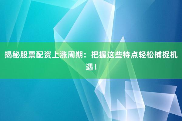 揭秘股票配资上涨周期：把握这些特点轻松捕捉机遇！