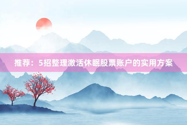 推荐：5招整理激活休眠股票账户的实用方案
