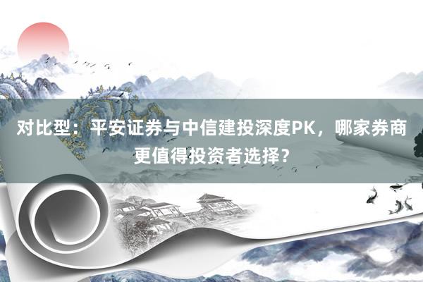 对比型:平安证券与中信建投深度PK,哪家券商更值得投资者选择?