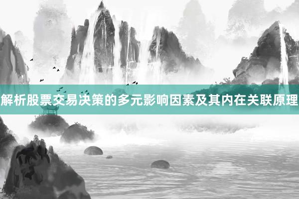 解析股票交易决策的多元影响因素及其内在关联原理