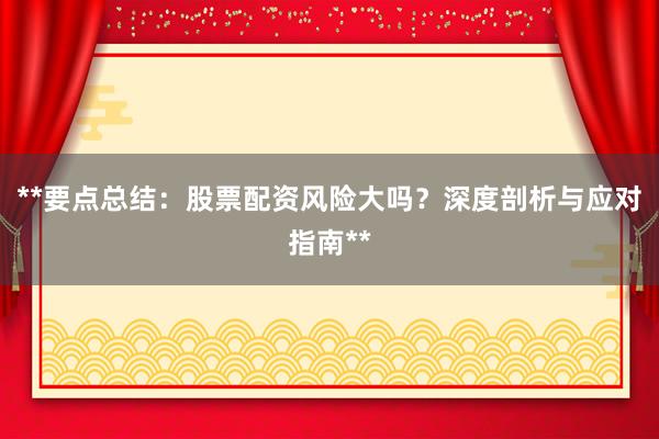 **要点总结：股票配资风险大吗？深度剖析与应对指南**