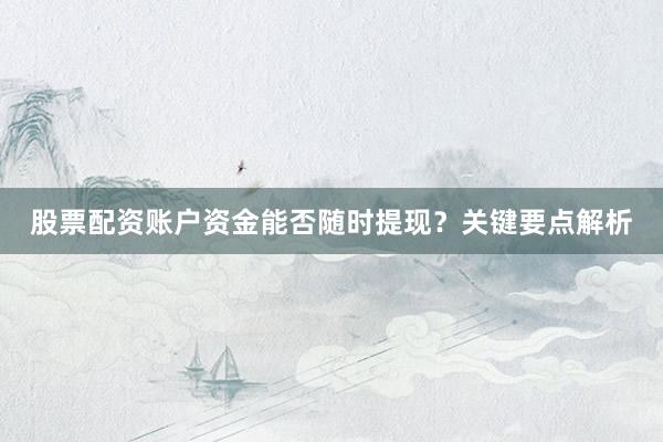 股票配资账户资金能否随时提现？关键要点解析