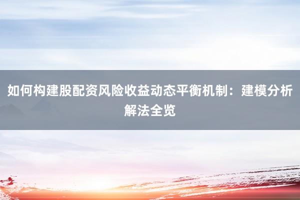 如何构建股配资风险收益动态平衡机制：建模分析解法全览