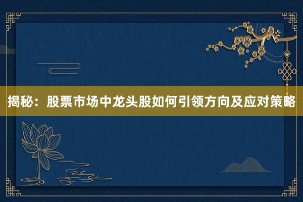 揭秘：股票市场中龙头股如何引领方向及应对策略