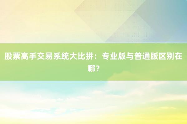 股票高手交易系统大比拼：专业版与普通版区别在哪？