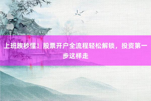 上班族秒懂！股票开户全流程轻松解锁，投资第一步这样走