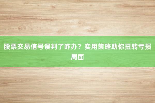 股票交易信号误判了咋办?实用策略助你扭转亏损局面
