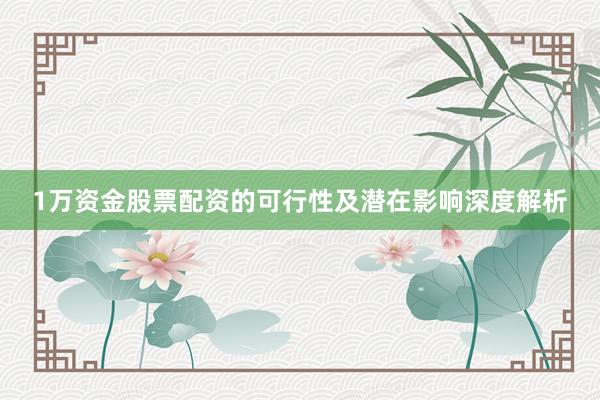 1万资金股票配资的可行性及潜在影响深度解析