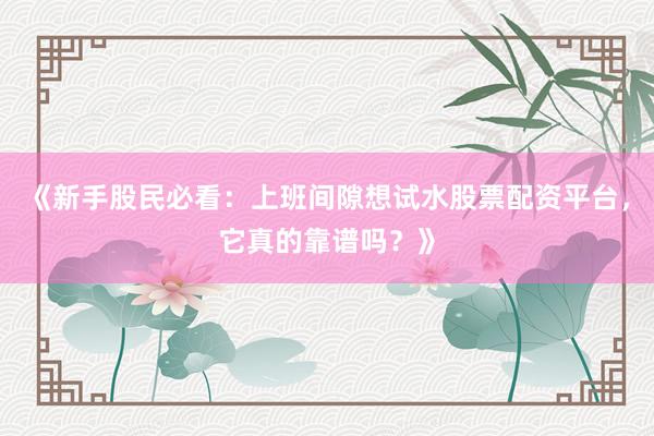 《新手股民必看：上班间隙想试水股票配资平台，它真的靠谱吗？》