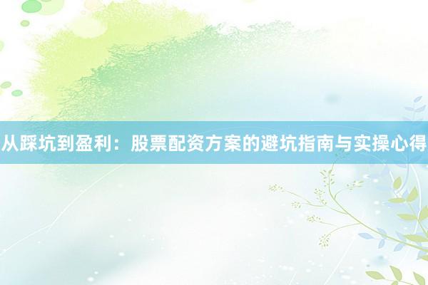 从踩坑到盈利：股票配资方案的避坑指南与实操心得
