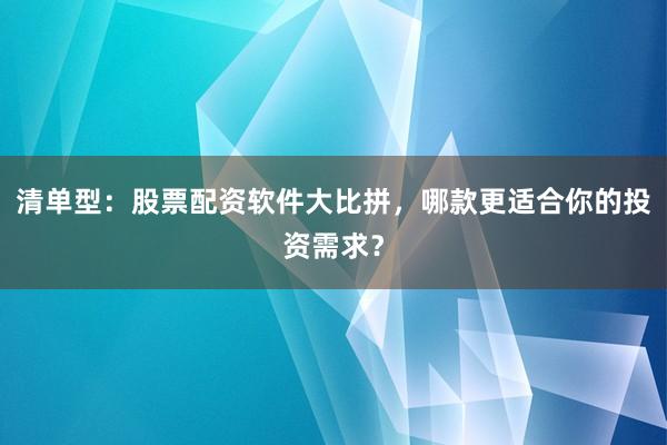 清单型：股票配资软件大比拼，哪款更适合你的投资需求？