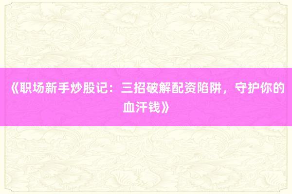 《职场新手炒股记：三招破解配资陷阱，守护你的血汗钱》