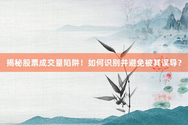 揭秘股票成交量陷阱！如何识别并避免被其误导？