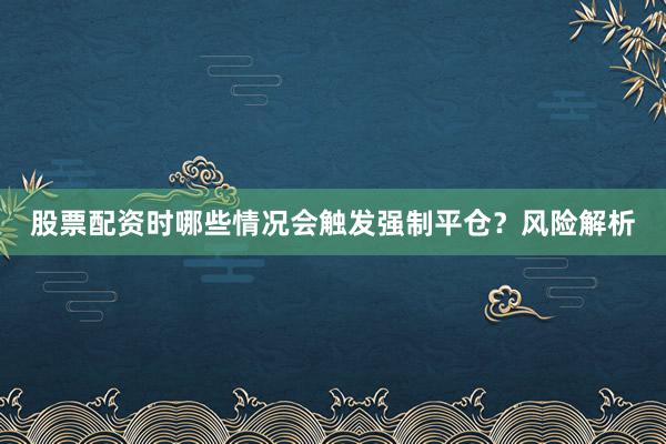 股票配资时哪些情况会触发强制平仓？风险解析