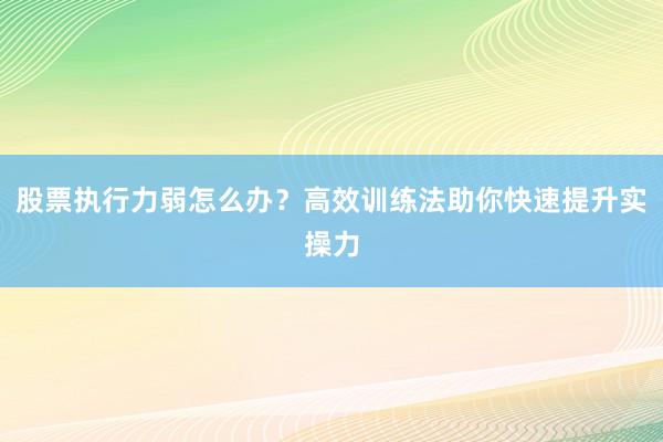 股票执行力弱怎么办？高效训练法助你快速提升实操力