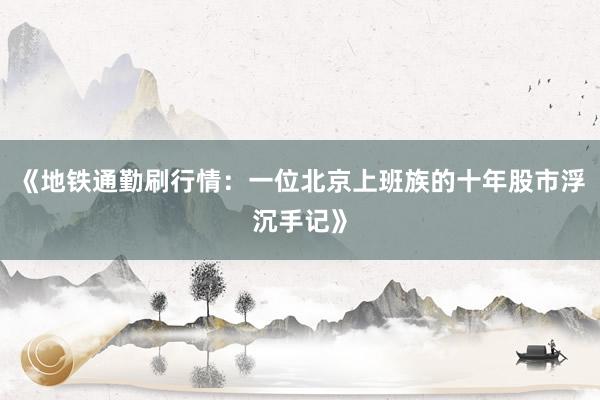 《地铁通勤刷行情：一位北京上班族的十年股市浮沉手记》
