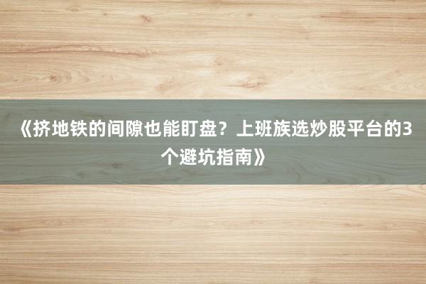 《挤地铁的间隙也能盯盘？上班族选炒股平台的3个避坑指南》