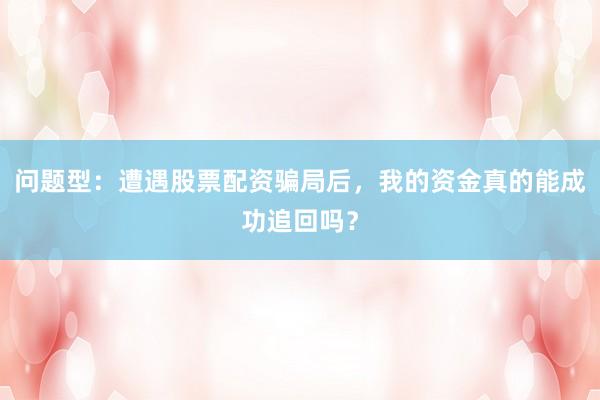 问题型：遭遇股票配资骗局后，我的资金真的能成功追回吗？