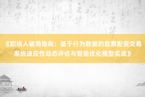 《职场人破局指南：基于行为数据的股票配资交易系统适应性动态评估与智能优化模型实战》