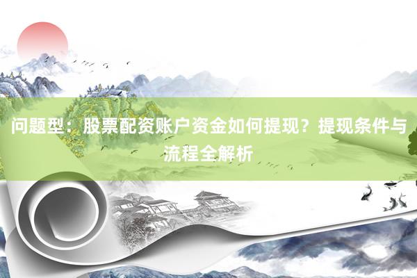 问题型：股票配资账户资金如何提现？提现条件与流程全解析