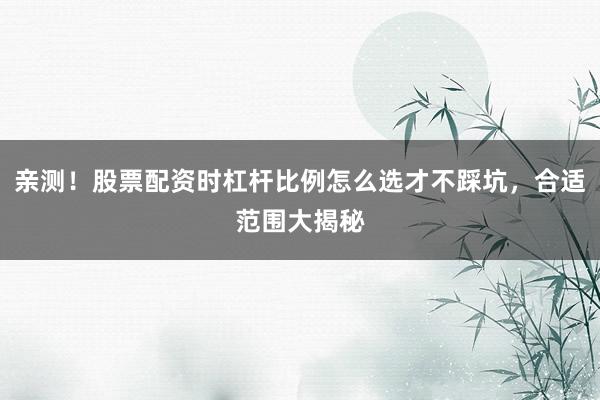 亲测！股票配资时杠杆比例怎么选才不踩坑，合适范围大揭秘