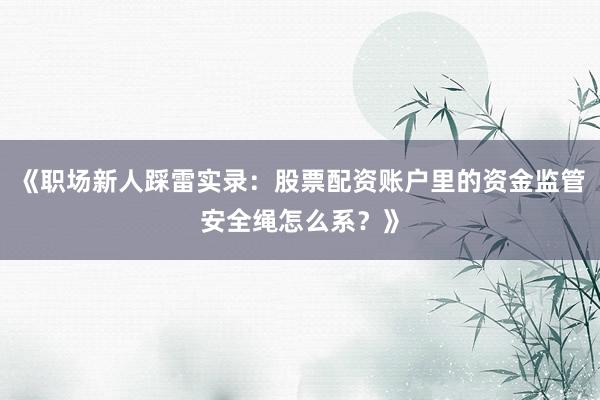 《职场新人踩雷实录：股票配资账户里的资金监管安全绳怎么系？》