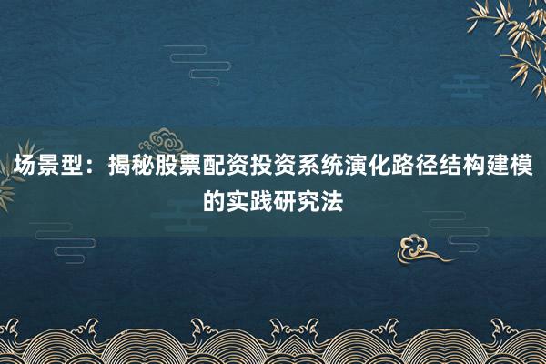 场景型：揭秘股票配资投资系统演化路径结构建模的实践研究法