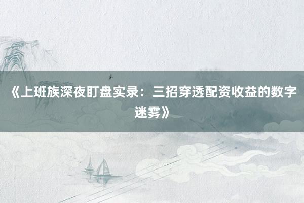 《上班族深夜盯盘实录：三招穿透配资收益的数字迷雾》