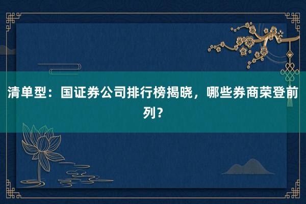 清单型：国证券公司排行榜揭晓，哪些券商荣登前列？