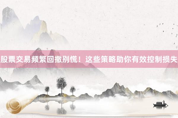 股票交易频繁回撤别慌！这些策略助你有效控制损失