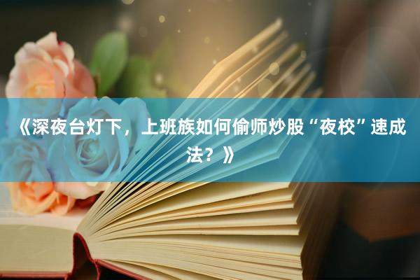 《深夜台灯下，上班族如何偷师炒股“夜校”速成法？》
