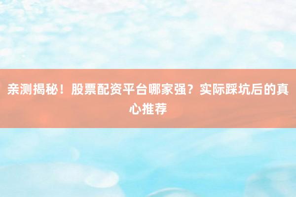 亲测揭秘！股票配资平台哪家强？实际踩坑后的真心推荐