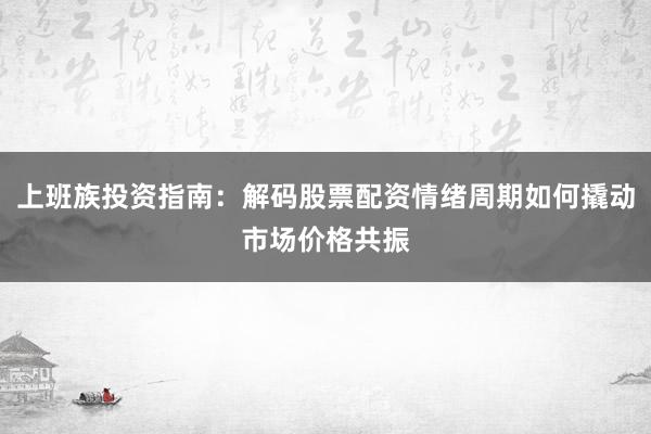 上班族投资指南：解码股票配资情绪周期如何撬动市场价格共振