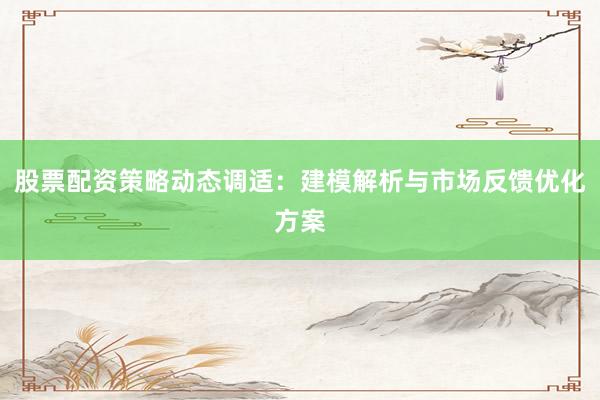股票配资策略动态调适：建模解析与市场反馈优化方案