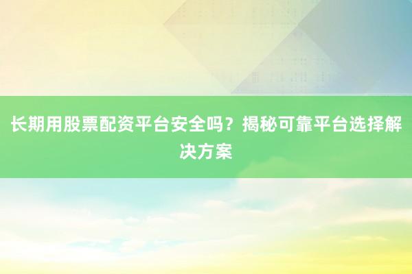 长期用股票配资平台安全吗？揭秘可靠平台选择解决方案