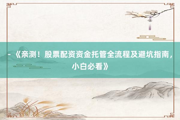 - 《亲测！股票配资资金托管全流程及避坑指南，小白必看》