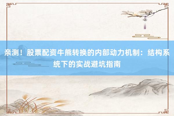 亲测!股票配资牛熊转换的内部动力机制:结构系统下的实战避坑指南