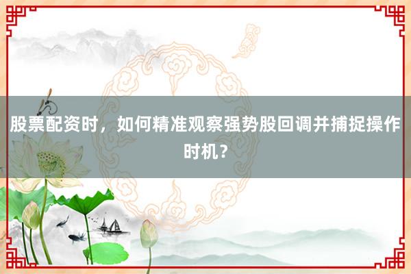股票配资时，如何精准观察强势股回调并捕捉操作时机？