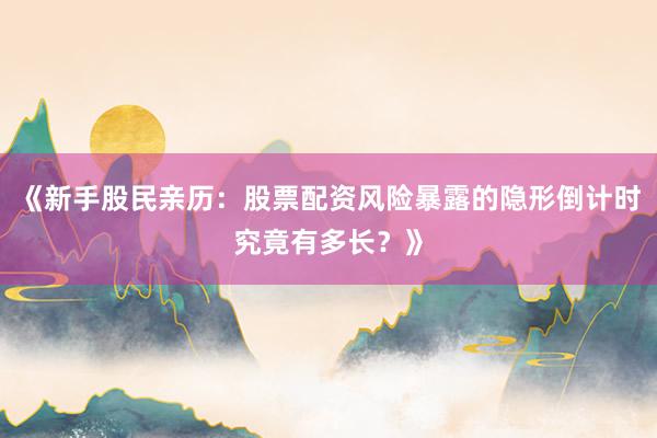 《新手股民亲历：股票配资风险暴露的隐形倒计时究竟有多长？》