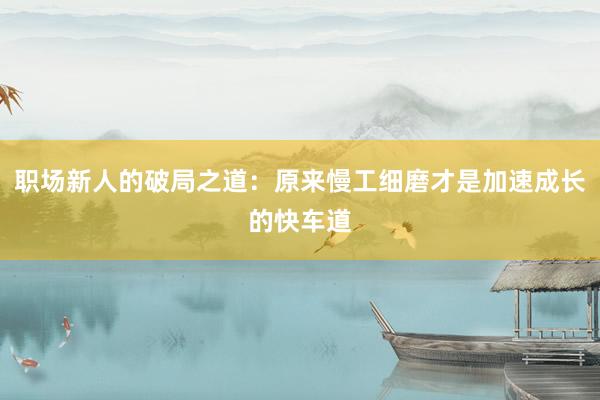 职场新人的破局之道：原来慢工细磨才是加速成长的快车道