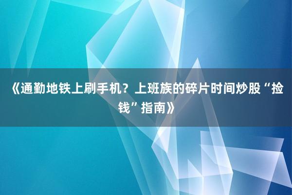 《通勤地铁上刷手机？上班族的碎片时间炒股“捡钱”指南》