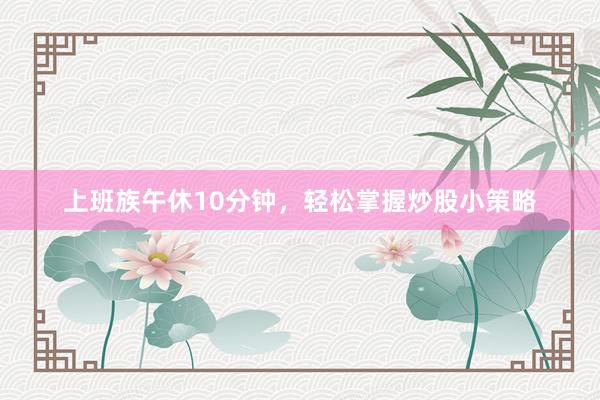 上班族午休10分钟，轻松掌握炒股小策略