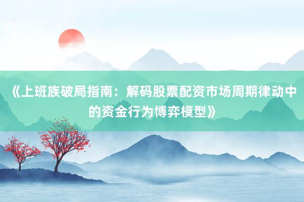 《上班族破局指南：解码股票配资市场周期律动中的资金行为博弈模型》