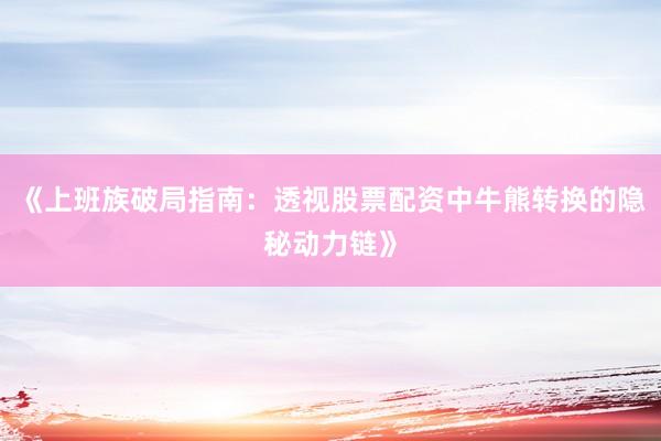 《上班族破局指南:透视股票配资中牛熊转换的隐秘动力链》