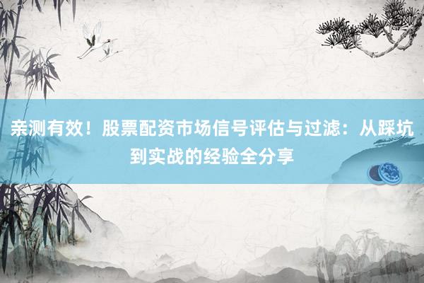 亲测有效！股票配资市场信号评估与过滤：从踩坑到实战的经验全分享