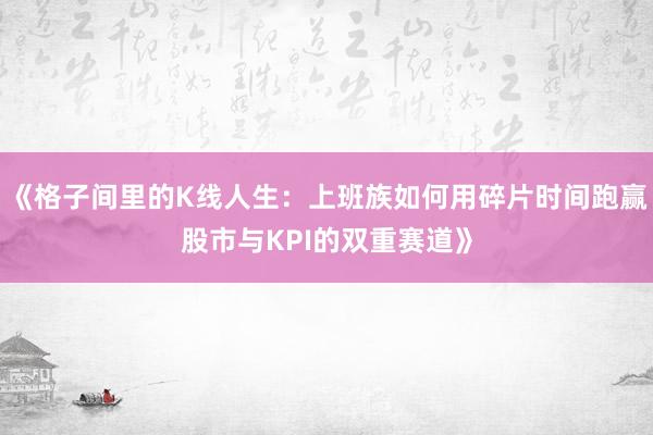 《格子间里的K线人生：上班族如何用碎片时间跑赢股市与KPI的双重赛道》