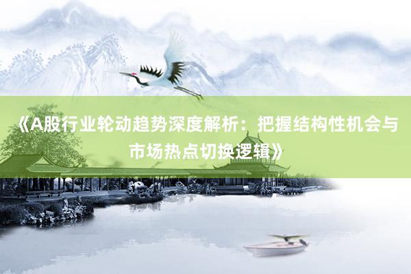 《A股行业轮动趋势深度解析：把握结构性机会与市场热点切换逻辑》