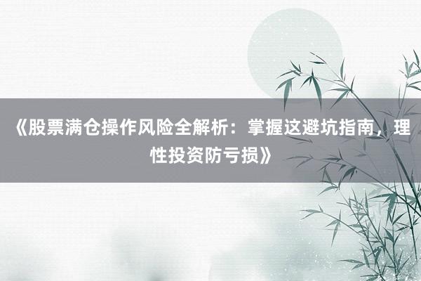 《股票满仓操作风险全解析：掌握这避坑指南，理性投资防亏损》